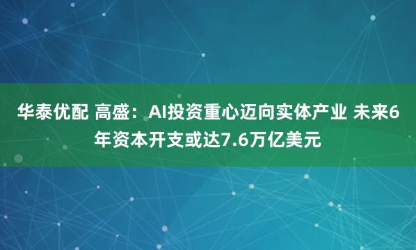 华泰优配 高盛:AI投资重心迈向实体产业 未来6年资本开支或达7.6万亿美元