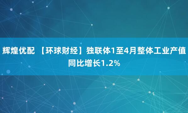 辉煌优配 【环球财经】独联体1至4月整体工业产值同比增长1.2%